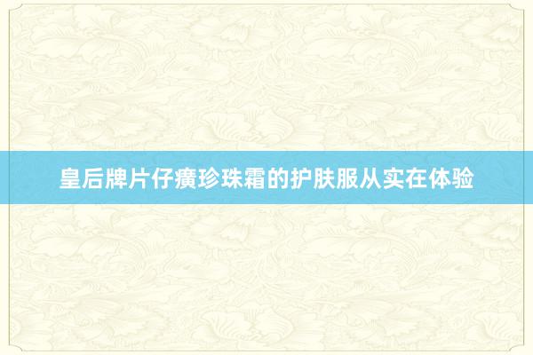 皇后牌片仔癀珍珠霜的护肤服从实在体验