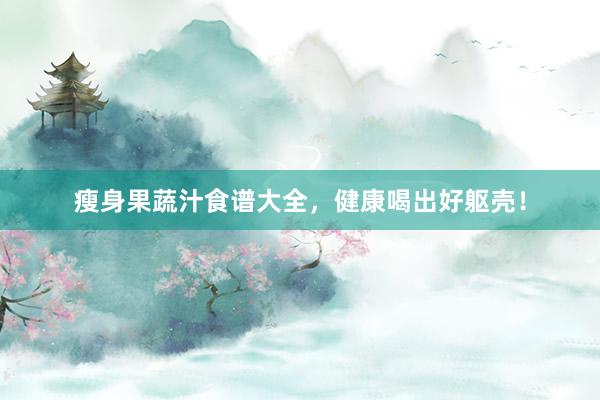 瘦身果蔬汁食谱大全，健康喝出好躯壳！