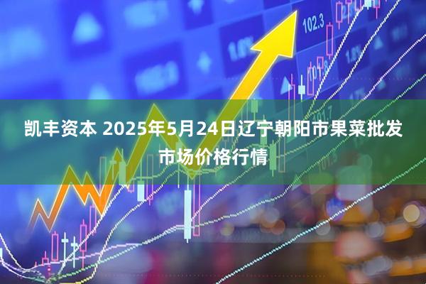 凯丰资本 2025年5月24日辽宁朝阳市果菜批发市场价格行情