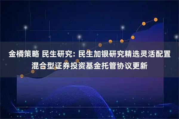 金橘策略 民生研究: 民生加银研究精选灵活配置混合型证券投资基金托管协议更新