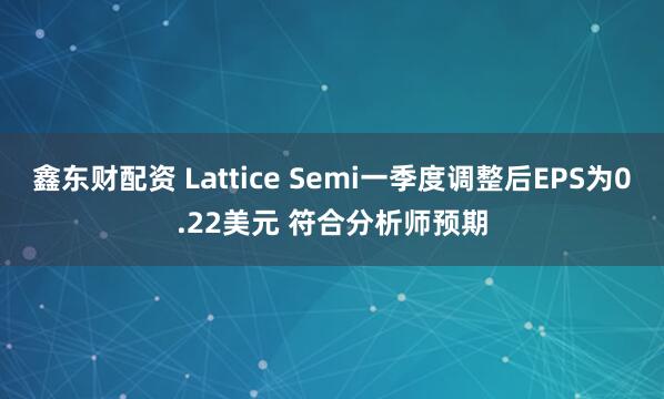 鑫东财配资 Lattice Semi一季度调整后EPS为0.22美元 符合分析师预期