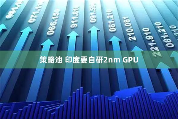策略池 印度要自研2nm GPU