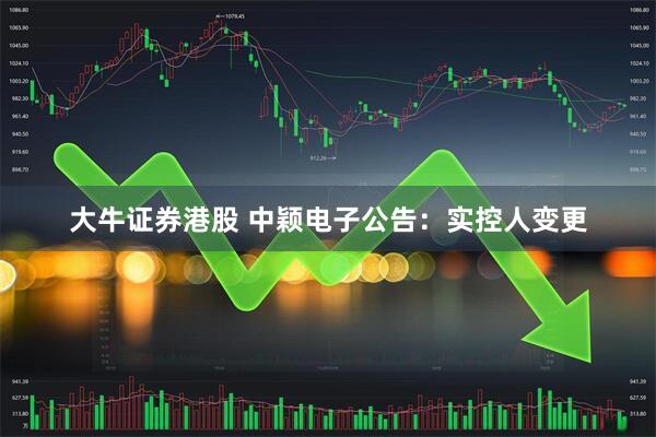 大牛证券港股 中颖电子公告：实控人变更