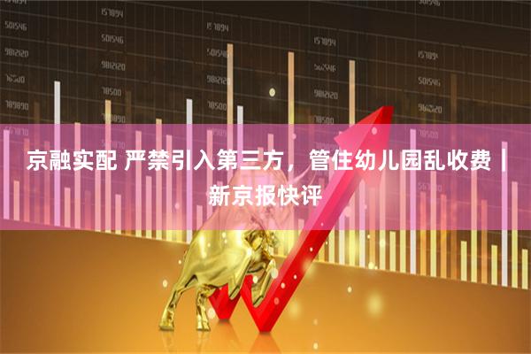 京融实配 严禁引入第三方，管住幼儿园乱收费｜新京报快评