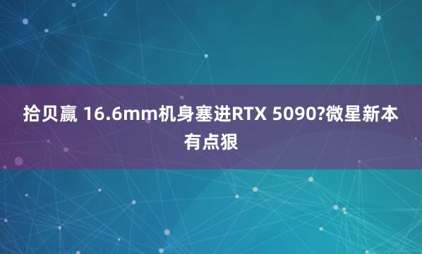 拾贝赢 16.6mm机身塞进RTX 5090?微星新本有点狠