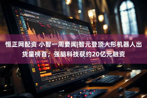 恒正网配资 小智一周要闻|智元登顶人形机器人出货量榜首；强脑科技获约20亿元融资