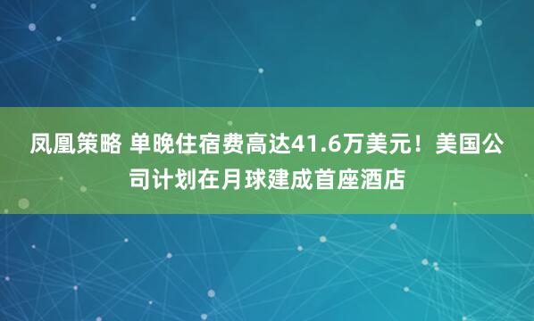 凤凰策略 单晚住宿费高达41.6万美元！美国公司计划在月球建成首座酒店