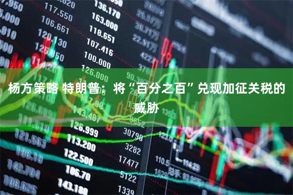 杨方策略 特朗普：将“百分之百”兑现加征关税的威胁