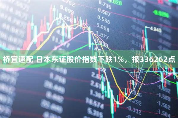 桥宜速配 日本东证股价指数下跌1%，报336262点