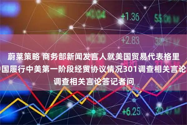 蔚莱策略 商务部新闻发言人就美国贸易代表格里尔针对中国履行中美第一阶段经贸协议情况301调查相关言论答记者问