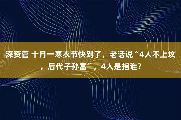 深资管 十月一寒衣节快到了，老话说“4人不上坟，后代子孙富”，4人是指谁？