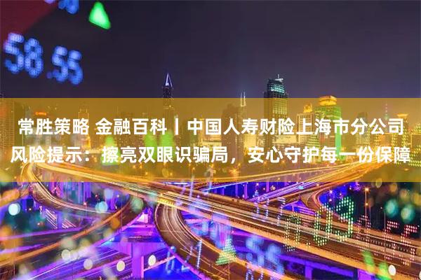 常胜策略 金融百科丨中国人寿财险上海市分公司风险提示：擦亮双眼识骗局，安心守护每一份保障