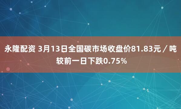 永隆配资 3月13日全国碳市场收盘价81.83元／吨 较前一日下跌0.75%