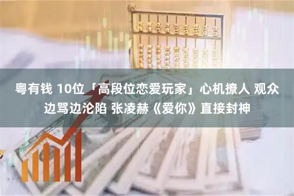 粤有钱 10位「高段位恋爱玩家」心机撩人 观众边骂边沦陷 张凌赫《爱你》直接封神
