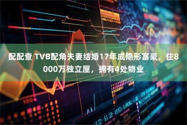 配配查 TVB配角夫妻结婚17年成隐形富豪，住8000万独立屋，拥有4处物业