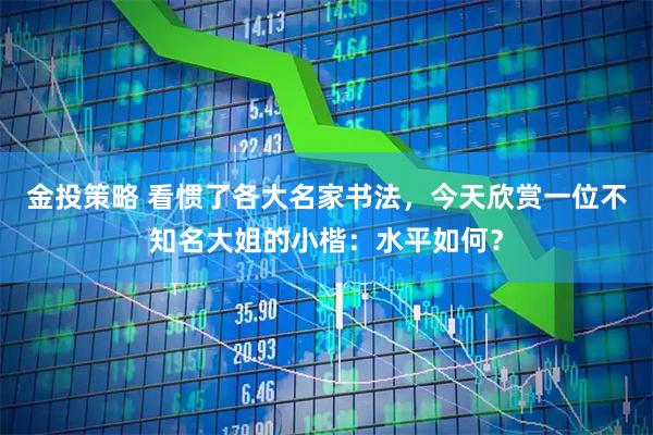 金投策略 看惯了各大名家书法，今天欣赏一位不知名大姐的小楷：水平如何？
