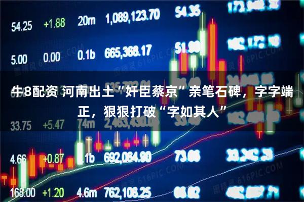牛8配资 河南出土“奸臣蔡京”亲笔石碑，字字端正，狠狠打破“字如其人”