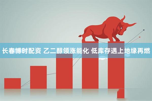 长春博时配资 乙二醇领涨能化 低库存遇上地缘再燃